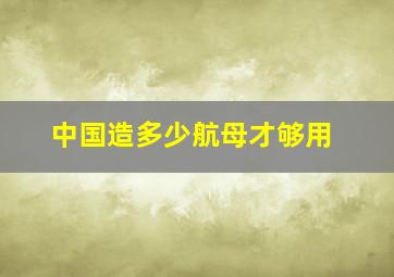 中国造多少航母才够用