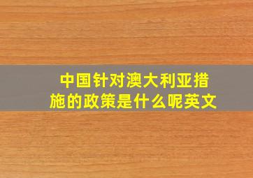 中国针对澳大利亚措施的政策是什么呢英文