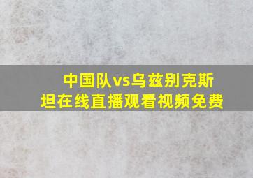 中国队vs乌兹别克斯坦在线直播观看视频免费