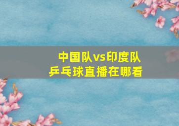 中国队vs印度队乒乓球直播在哪看