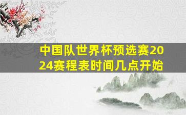 中国队世界杯预选赛2024赛程表时间几点开始