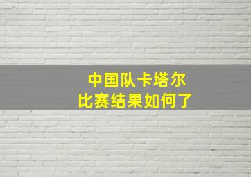 中国队卡塔尔比赛结果如何了