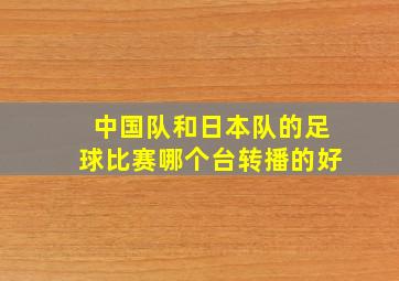 中国队和日本队的足球比赛哪个台转播的好