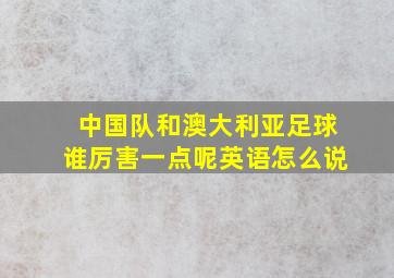 中国队和澳大利亚足球谁厉害一点呢英语怎么说