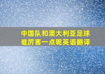 中国队和澳大利亚足球谁厉害一点呢英语翻译