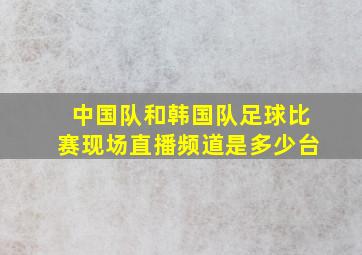 中国队和韩国队足球比赛现场直播频道是多少台