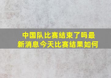 中国队比赛结束了吗最新消息今天比赛结果如何