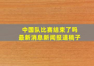 中国队比赛结束了吗最新消息新闻报道稿子