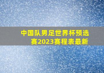 中国队男足世界杯预选赛2023赛程表最新