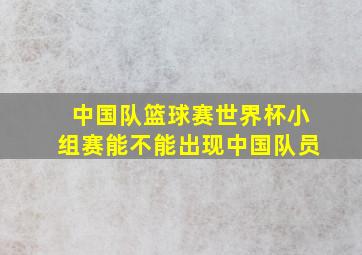 中国队篮球赛世界杯小组赛能不能出现中国队员