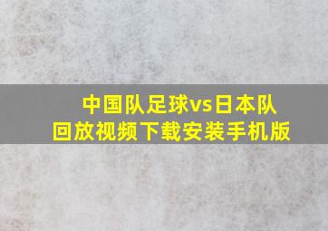 中国队足球vs日本队回放视频下载安装手机版