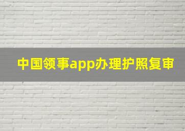 中国领事app办理护照复审