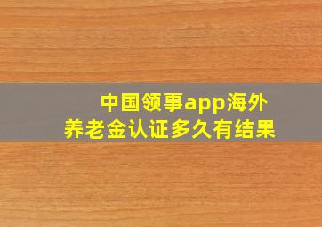 中国领事app海外养老金认证多久有结果