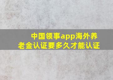 中国领事app海外养老金认证要多久才能认证