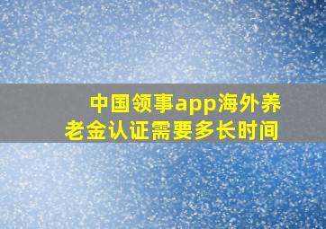 中国领事app海外养老金认证需要多长时间