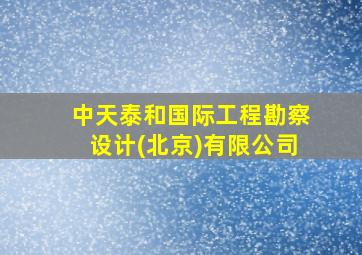 中天泰和国际工程勘察设计(北京)有限公司