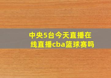 中央5台今天直播在线直播cba篮球赛吗