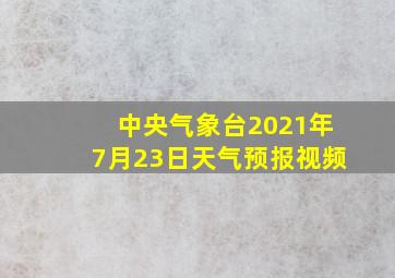 中央气象台2021年7月23日天气预报视频