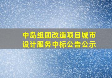 中岛组团改造项目城市设计服务中标公告公示