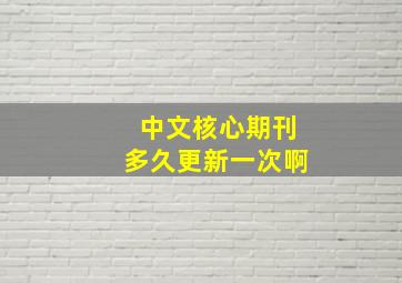 中文核心期刊多久更新一次啊