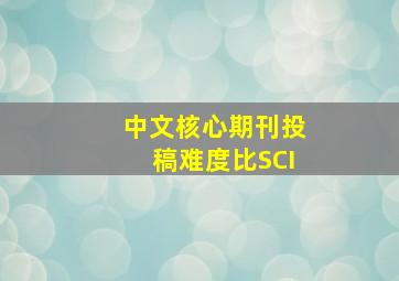 中文核心期刊投稿难度比SCI