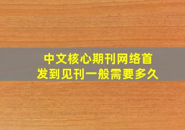 中文核心期刊网络首发到见刊一般需要多久