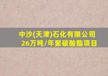 中沙(天津)石化有限公司26万吨/年聚碳酸酯项目