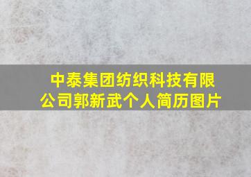 中泰集团纺织科技有限公司郭新武个人简历图片