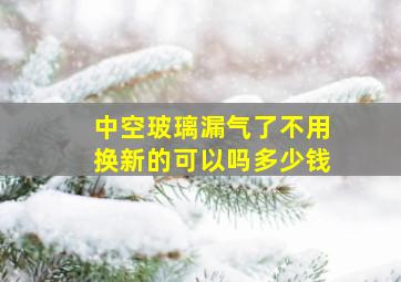 中空玻璃漏气了不用换新的可以吗多少钱