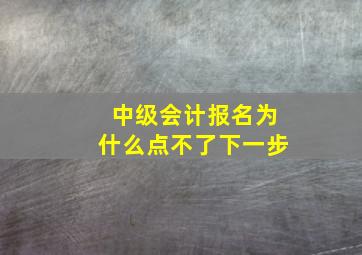 中级会计报名为什么点不了下一步