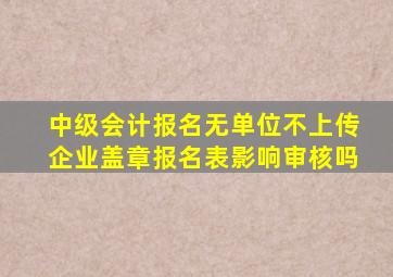 中级会计报名无单位不上传企业盖章报名表影响审核吗