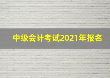 中级会计考试2021年报名