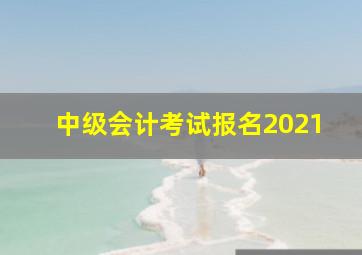 中级会计考试报名2021