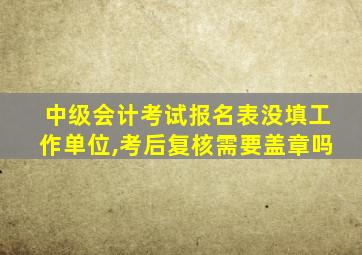 中级会计考试报名表没填工作单位,考后复核需要盖章吗