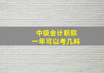 中级会计职称一年可以考几科