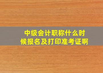 中级会计职称什么时候报名及打印准考证啊