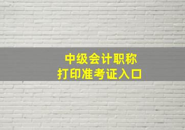 中级会计职称打印准考证入口