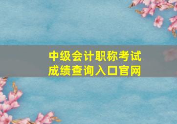 中级会计职称考试成绩查询入口官网