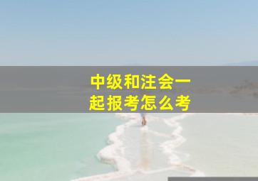 中级和注会一起报考怎么考