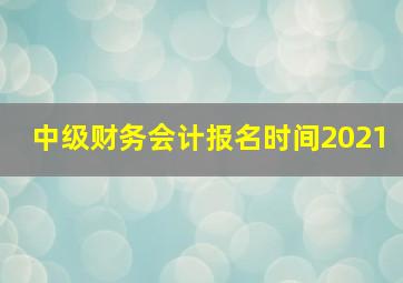 中级财务会计报名时间2021