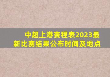 中超上港赛程表2023最新比赛结果公布时间及地点