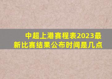 中超上港赛程表2023最新比赛结果公布时间是几点