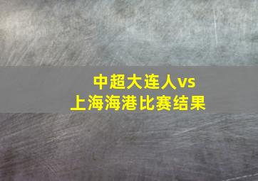 中超大连人vs上海海港比赛结果