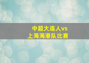 中超大连人vs上海海港队比赛