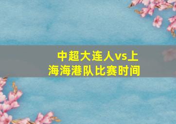 中超大连人vs上海海港队比赛时间