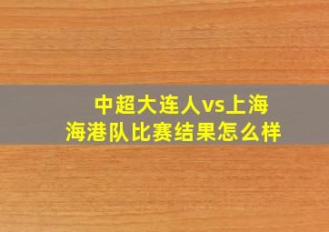 中超大连人vs上海海港队比赛结果怎么样