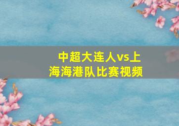 中超大连人vs上海海港队比赛视频