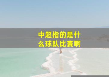 中超指的是什么球队比赛啊