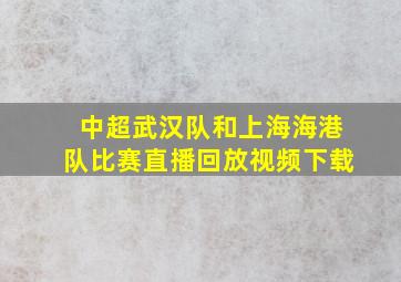 中超武汉队和上海海港队比赛直播回放视频下载