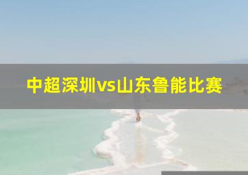 中超深圳vs山东鲁能比赛